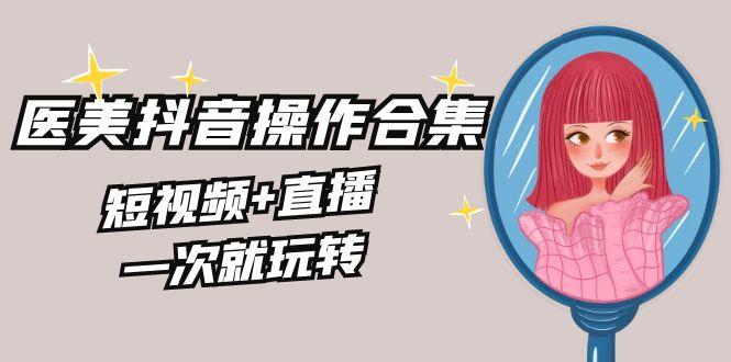 美业全干货·生美·医美抖音操作合集，短视频+直播，一次就玩转-云泽轻创网