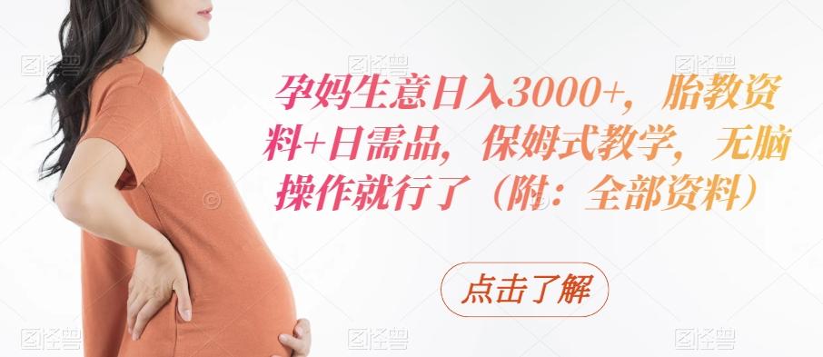 孕妈生意日入3000+，胎教资料+日需品，保姆式教学，无脑操作就行了（附：全部资料）-云泽轻创网