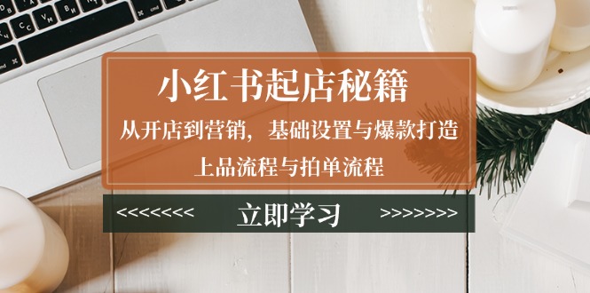 小红书起店秘籍：从开店到营销，基础设置与爆款打造、上品流程与拍单流程-云泽轻创网