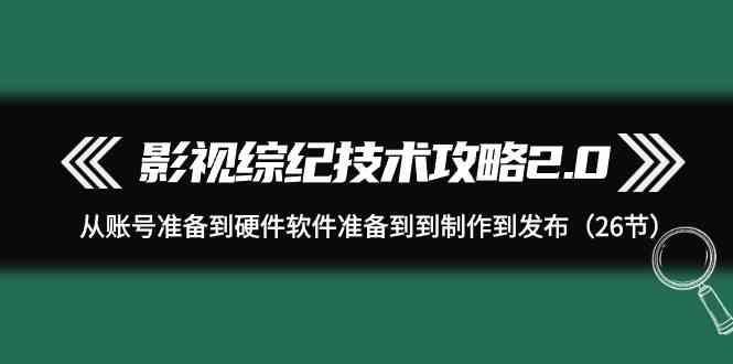影视综纪技术攻略2.0：从账号准备到硬件软件准备到到制作到发布(26节课)-云泽轻创网