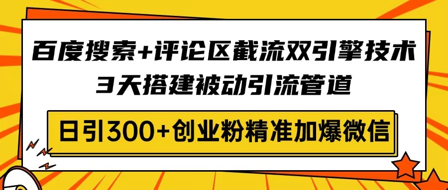 百度搜索+评论区截流双引擎技术，3天搭建被动引流管道，日引300+创业粉...-云泽轻创网