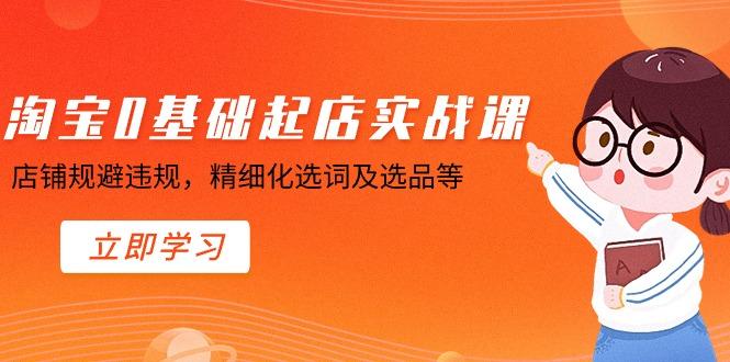 淘宝0基础起店实操课，店铺规避违规，精细化选词及选品等-云泽轻创网