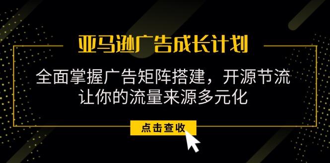 亚马逊-广告成长计划，掌握广告矩阵搭建/开源节流/流量来源多元化-云泽轻创网