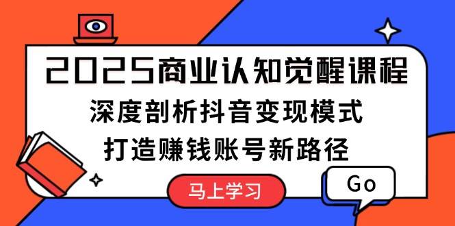 2025商业认知觉醒课程:深度剖析抖音变现模式,打造赚钱账号新路径-云泽轻创网
