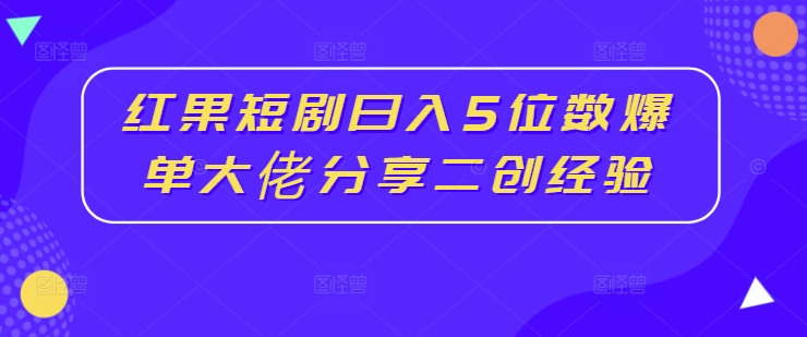 红果短剧日入5位数爆单大佬分享二创经验-云泽轻创网