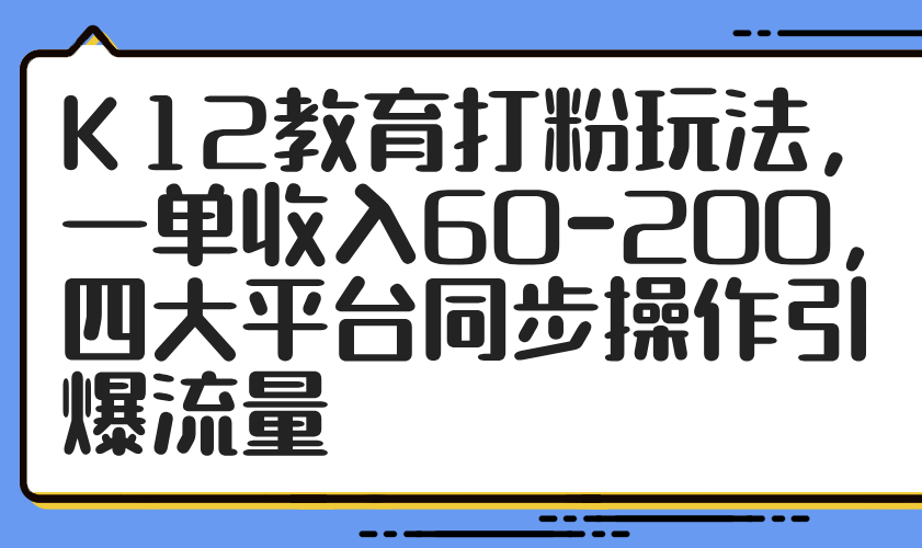 K12教育打粉玩法，一单收入60-200，四大平台同步操作引爆流量-云泽轻创网