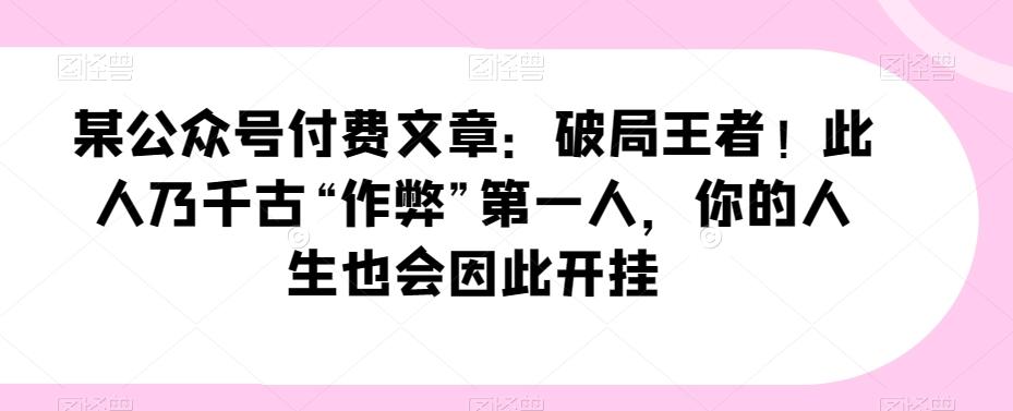 某公众号付费文章：破局王者！此人乃千古“作弊”第一人，你的人生也会因此开挂-云泽轻创网