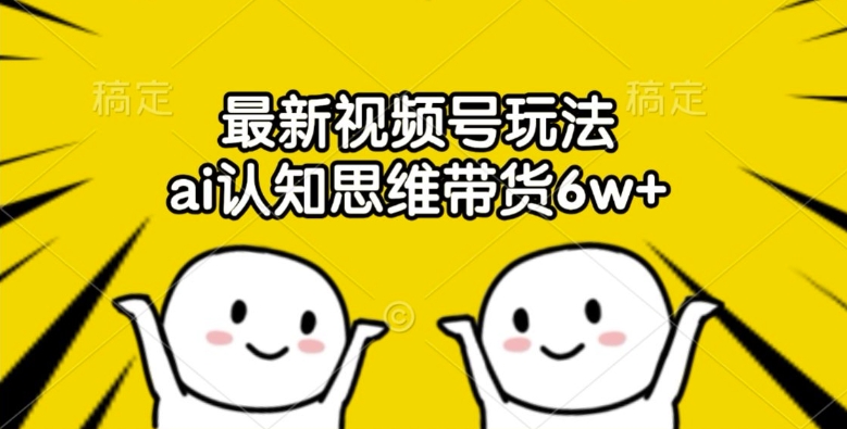 最新视频号玩法，ai认知思维带货6w+【揭秘】-云泽轻创网