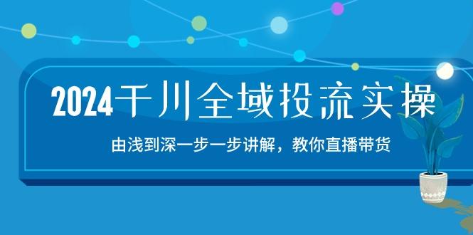 2024千川-全域投流精品实操：由谈到深一步一步讲解，教你直播带货-15节-云泽轻创网