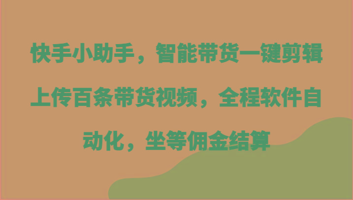 快手小助手，智能带货一键剪辑上传百条带货视频，全程软件自动化，坐等佣金结算-云泽轻创网