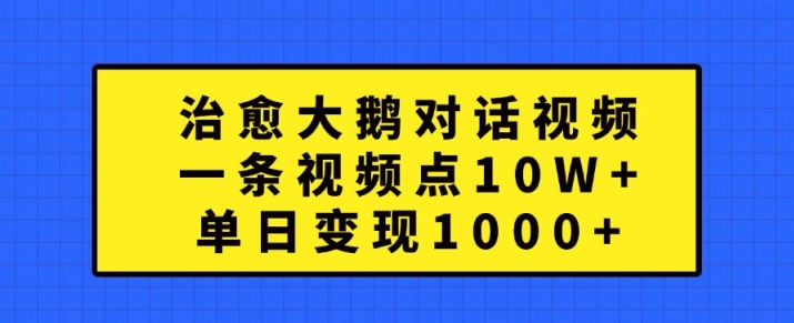 治愈大鹅对话视频，一条视频点赞 10W+，单日变现1k+【揭秘】-云泽轻创网
