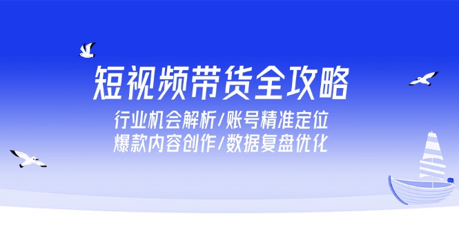 短视频带货全攻略，行业机会解析/账号精准定位/爆款内容创作/数据复盘优化-云泽轻创网