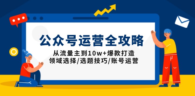 公众号运营全攻略：从流量主到10w+爆款打造，领域选择/选题技巧/账号运营-云泽轻创网