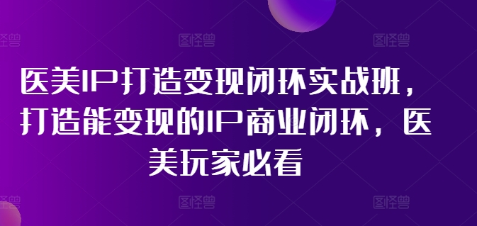 医美IP打造变现闭环实战班，打造能变现的IP商业闭环，医美玩家必看!-云泽轻创网