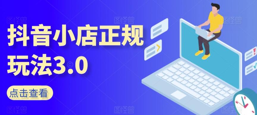 抖音小店正规玩法3.0，抖音入门基础知识、抖音运营技术、达人带货邀约、全域电商运营等-云泽轻创网