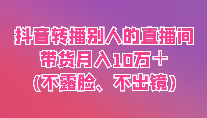 抖音转播别人的直播间带货月入10万＋(不露脸、不出镜)-云泽轻创网