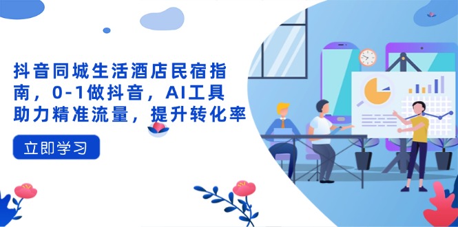 抖音同城生活酒店民宿指南，0-1做抖音，AI工具助力精准流量，提升转化率-云泽轻创网