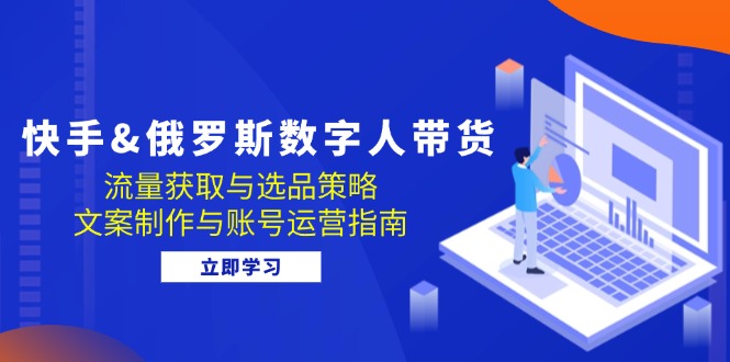 快手&俄罗斯 数字人带货：流量获取与选品策略 文案制作与账号运营指南-云泽轻创网