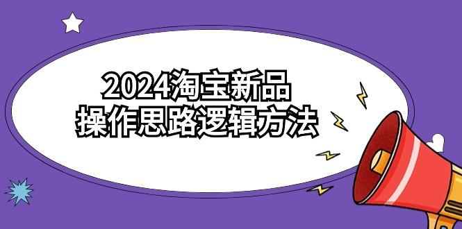 (9254期)2024淘宝新品操作思路逻辑方法(6节视频课)-云泽轻创网