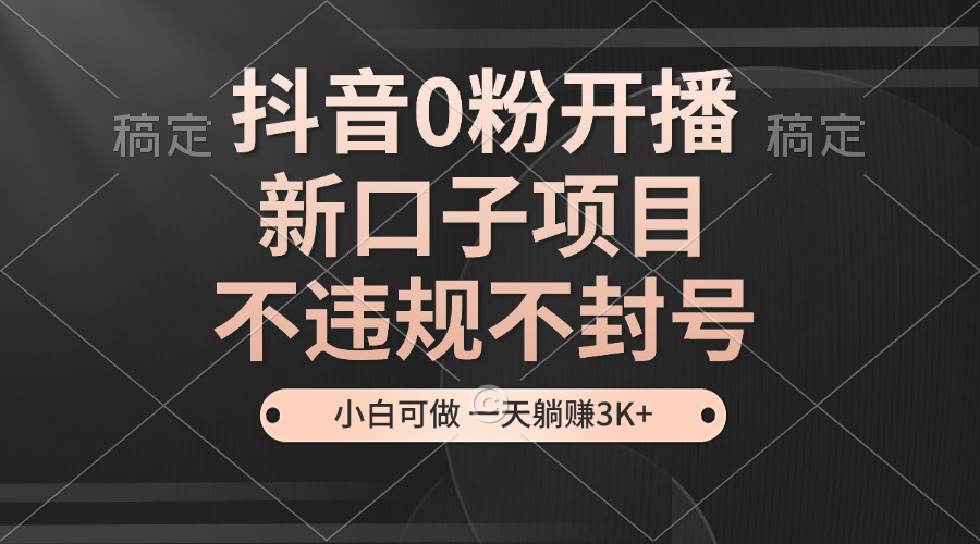 抖音0粉开播，新口子项目，不违规不封号，小白可做，一天躺赚3K+-云泽轻创网