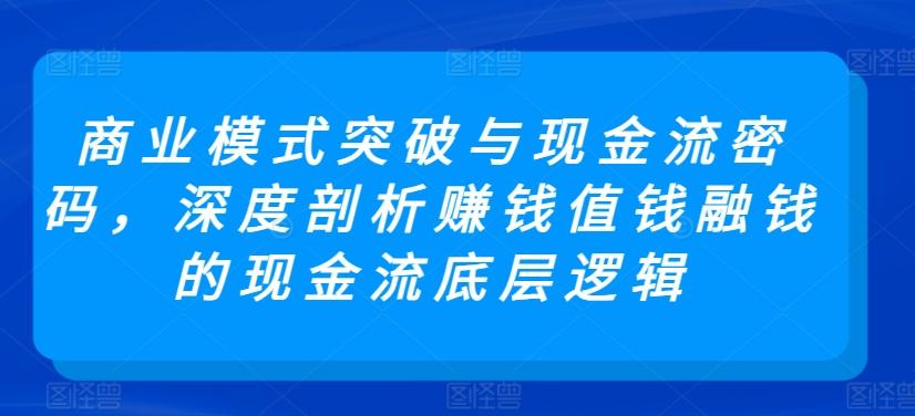 商业模式突破与现金流密码，深度剖析赚钱值钱融钱的现金流底层逻辑-云泽轻创网