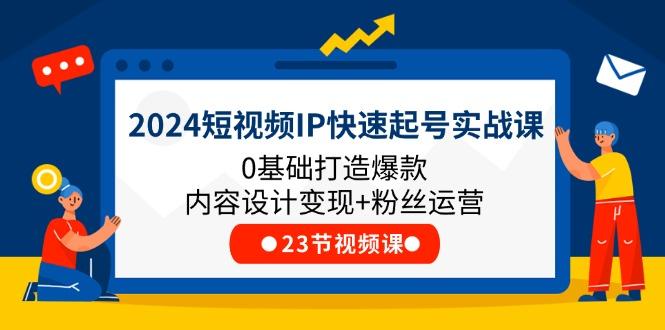 2024短视频IP快速起号实战课，0基础打造爆款内容设计变现+粉丝运营(23节-云泽轻创网
