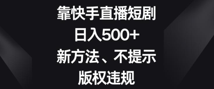 靠快手直播短剧，日入500+，新方法、不提示版权违规-云泽轻创网