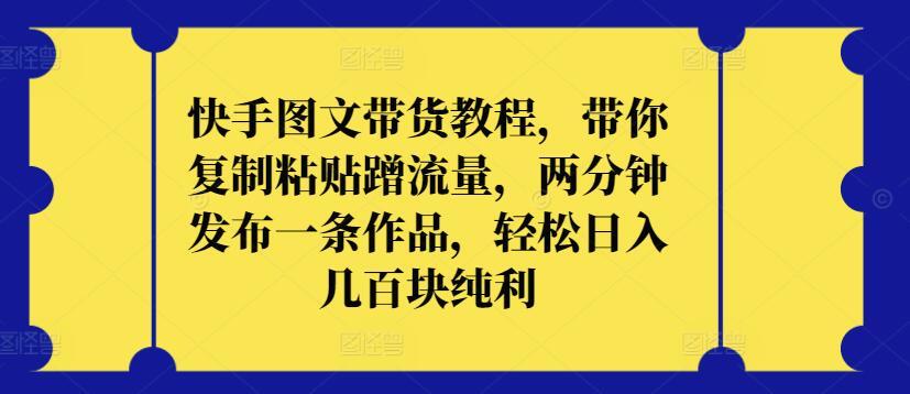 快手图文带货教程，带你复制粘贴蹭流量，两分钟发布一条作品，轻松日入几百块纯利【揭秘】-云泽轻创网