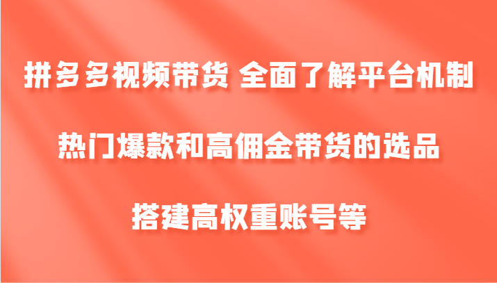 拼多多视频带货 全面了解平台机制、热门爆款和高佣金带货的选品，搭建高权重账号等-云泽轻创网