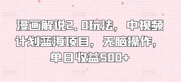 漫画解说2.0玩法，中视频计划蓝海项目，无脑操作，单日收益500+【揭秘】-云泽轻创网