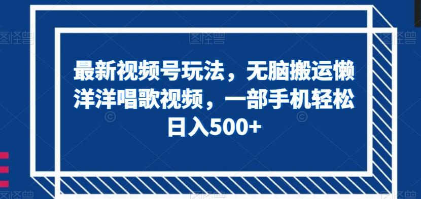 最新视频号玩法，无脑搬运懒洋洋唱歌视频，一部手机轻松日入500+【揭秘】-云泽轻创网
