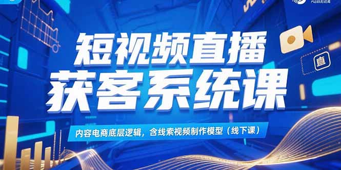 短视频直播获客系统课，内容电商底层逻辑，含线索视频制作模型(线下课-云泽轻创网