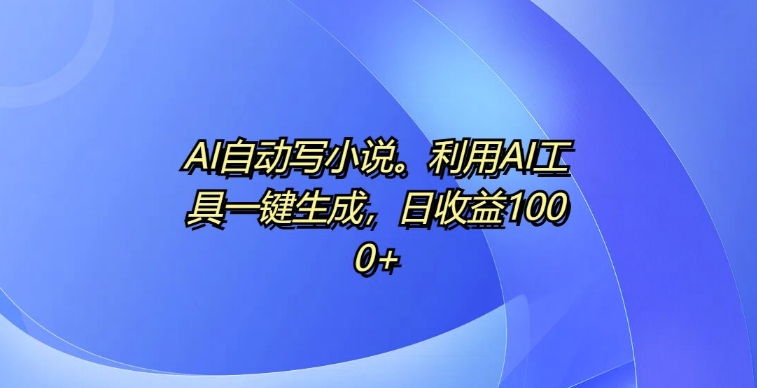 AI自动写小说，利用AI工具一键生成，日收益1k【揭秘】-云泽轻创网