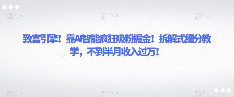 致富引擎！靠AI智能疯狂吸粉掘金！拆解式细分教学，不到半月收入过万【揭秘】-云泽轻创网