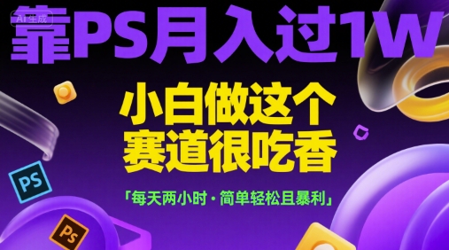 靠PS月入过1W，小白做这个赛道很吃香，每天两小时，简单轻松且暴利【揭秘】-云泽轻创网