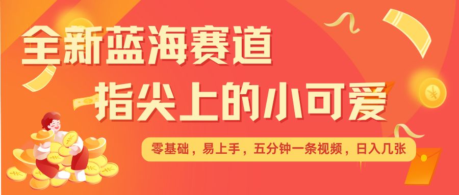 最新蓝海赛道，指尖上的小可爱，几分钟一条治愈系视频，日入几张，矩阵操作收益翻倍-云泽轻创网