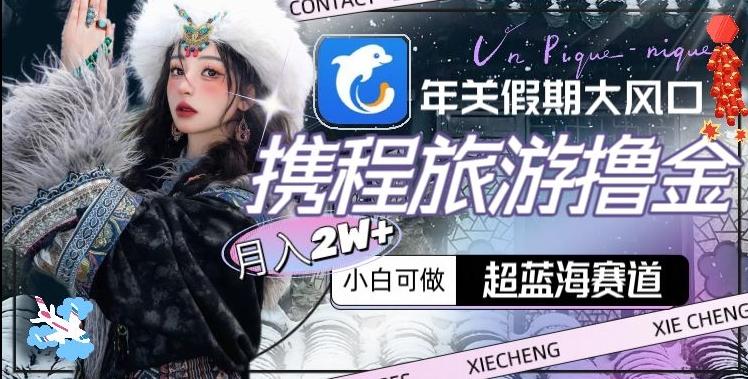 年关假期大风口，携程旅游撸金，超蓝海赛道,月入2w+【揭秘】-云泽轻创网