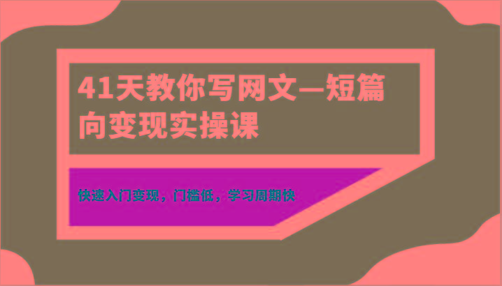 41天教你写网文—短篇向变现实操课，快速入门变现，门槛低，学习周期快-云泽轻创网