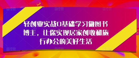 轻创业实战0基础学习做图书博主，让你实现居家创收和旅行办公的美好生活-云泽轻创网