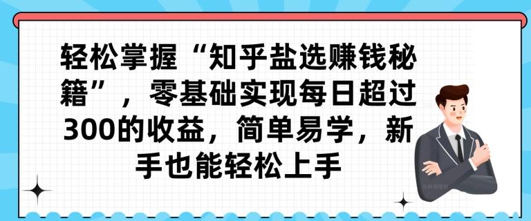 轻松掌握“知乎盐选赚钱秘籍”，零基础实现每日超过300的收益，简单易学，新手也能轻松上手-云泽轻创网