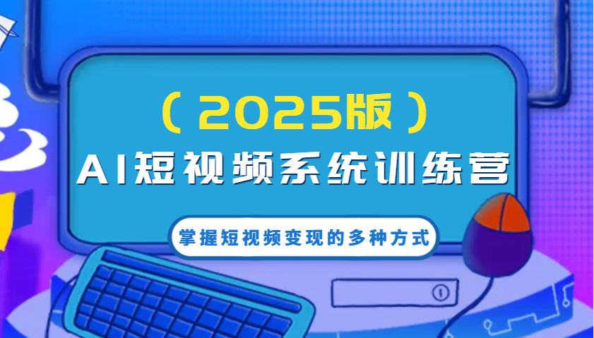 AI短视频系统训练营(2025版)掌握短视频变现的多种方式,结合AI技术提升创作效率!-云泽轻创网