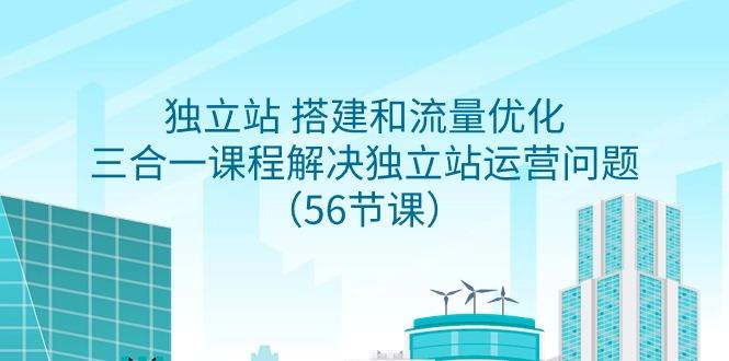 独立站 搭建和流量优化，三合一课程解决独立站运营问题(56节课)-云泽轻创网