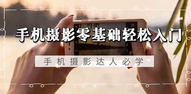 手机摄影零基础轻松入门-手机摄影达人必学，不限手机品牌(无水印课程)-云泽轻创网