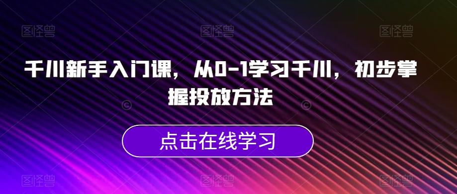 千川新手入门课，从0-1学习千川，初步掌握投放方法-云泽轻创网