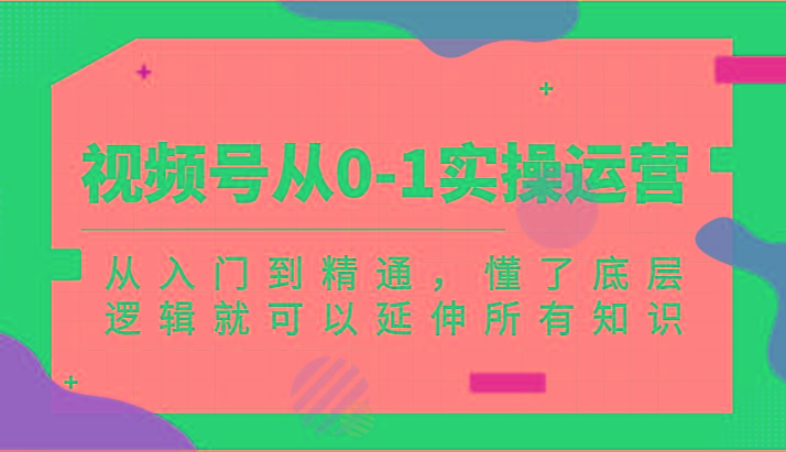 视频号从0-1实操运营，从入门到精通，懂了底层逻辑就可以延伸所有知识(更新2024.7)-云泽轻创网