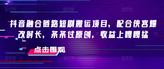 抖音融合链路短剧搬运项目，配合侠客爆改时长，条条过原创，收益嘎嘎猛-云泽轻创网