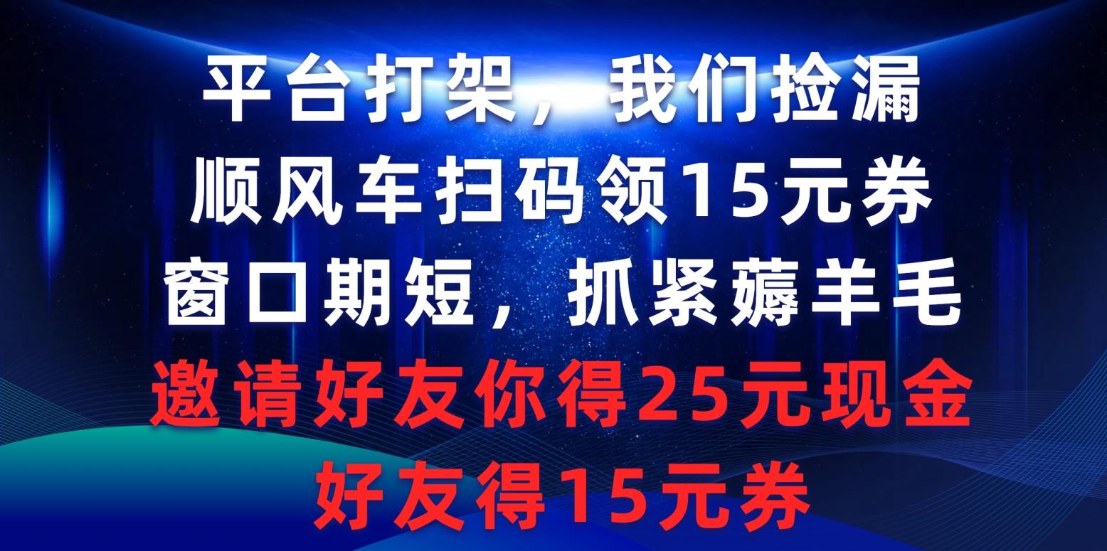 (9316期)平台打架我们捡漏，顺风车扫码领15元券，窗口期短抓紧薅羊毛，邀请好友…-云泽轻创网