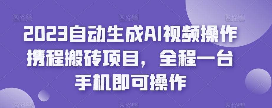 2023自动生成AI视频操作携程搬砖项目，全程一台手机即可操作-云泽轻创网