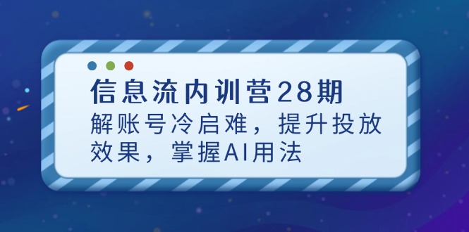 信息流内训营28期，解账号冷启难，提升投放效果，掌握AI用法-云泽轻创网