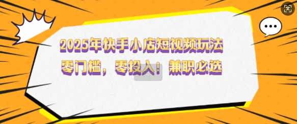 2025年快手小店短视频玩法，零门槛，零投入，兼职必选【揭秘】-云泽轻创网